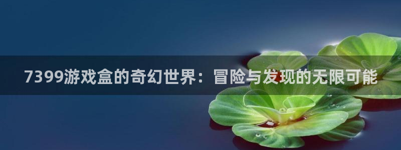 杏运娱乐：7399游戏盒的奇幻世界：冒险与发现的无限可能