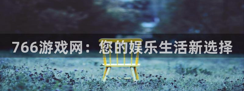 杏运注册平台：766游戏网：您的娱乐生活新选择