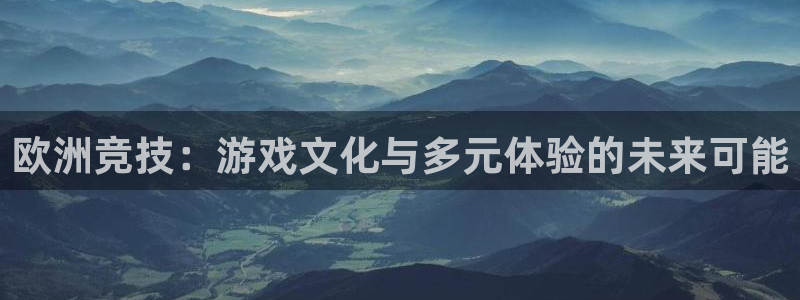 杏运娱乐：欧洲竞技：游戏文化与多元体验的未来可能
