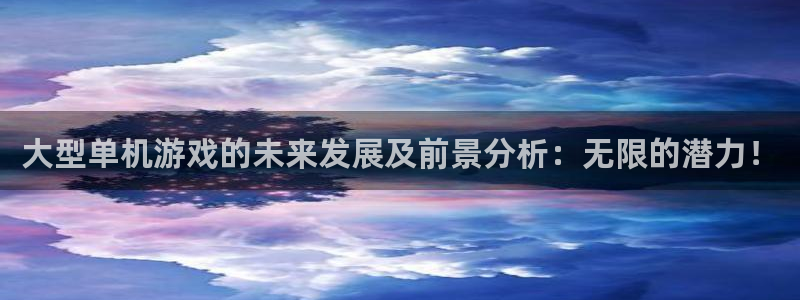 杏运注册：大型单机游戏的未来发展及前景分析：无限的潜力！