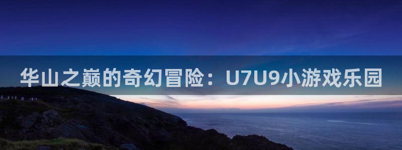杏运杏运注册：华山之巅的奇幻冒险：U7U9小游戏乐园