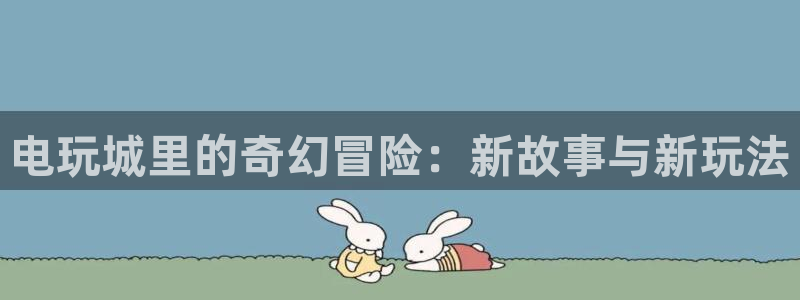 杏运娱乐注册：电玩城里的奇幻冒险：新故事与新玩法