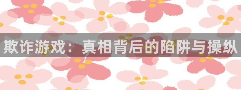 杏运体育官方网址：欺诈游戏：真相背后的陷阱与操纵