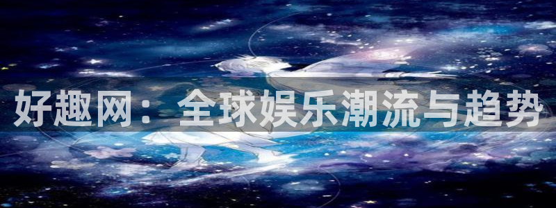 黑白体育在线直播免费：好趣网：全球娱乐潮流与趋势
