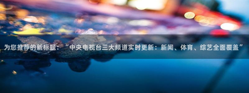 黑白直播极速体育：为您推荐的新标题：“中央电视台三大频道实时更新：新闻、体育、综艺全面覆盖”