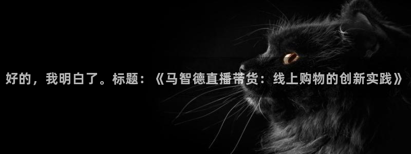 黑白直播nba免费直播：好的，我明白了。标题：《马智德直播带货：线上购物的创新实践》